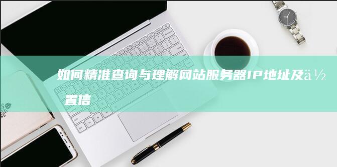 如何精准查询与理解网站服务器IP地址及位置信息？