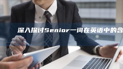 深入探讨：Senior一词在英语中的含义与用法